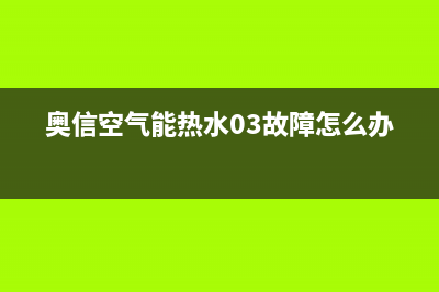 奥信空气能热水器售后服务电话2023已更新售后400官网电话(奥信空气能热水03故障怎么办)