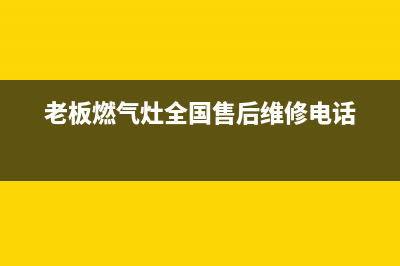 老板燃气灶全国统一服务热线(400已更新)售后400中心电话(老板燃气灶全国售后维修电话)