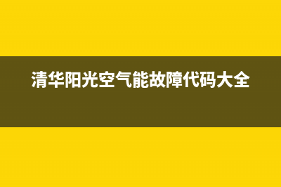 清华阳光空气能售后服务电话(2023更新)售后24小时厂家咨询服务(清华阳光空气能故障代码大全)