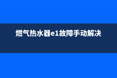 燃气热水器e1故障不打火(燃气热水器e1故障手动解决)