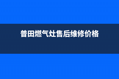 普田燃气灶售后维修服务电话2023已更新售后服务网点受理(普田燃气灶售后维修价格)