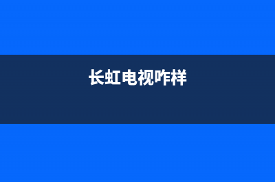 长虹电视24小时服务电话(2023更新)售后服务网点400客服电话(长虹电视咋样)