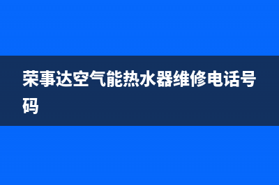荣事达空气能热水器售后电话2023已更新售后服务网点400客服电话(荣事达空气能热水器维修电话号码)