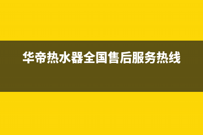 华帝热水器全国统一服务热线(今日/更新)售后400人工电话(华帝热水器全国售后服务热线)