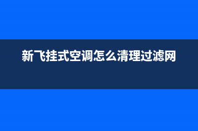 新飞中央空调清洗维修(2023更新)400全国服务电话(新飞挂式空调怎么清理过滤网)