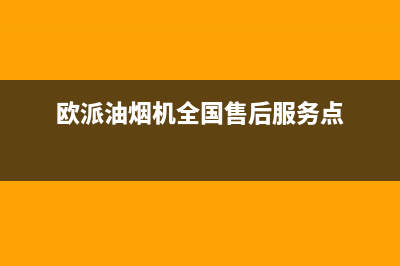 欧派油烟机全国深化服务电话号码(总部/更新)售后服务网点人工400(欧派油烟机全国售后服务点)