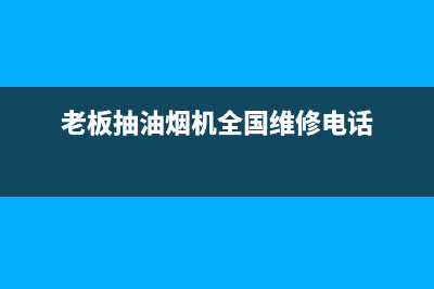 老板抽油烟机全国服务电话(400已更新)售后服务网点客服电话(老板抽油烟机全国维修电话)