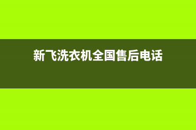 新飞洗衣机全国维修点2023已更新售后服务网点24小时服务预约(新飞洗衣机全国售后电话)