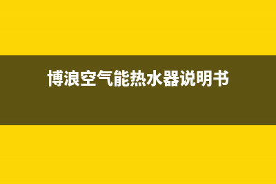 博浪空气能热水器售后维修电话(400已更新)售后服务网点客服电话(博浪空气能热水器说明书)