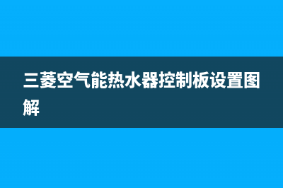 三菱空气能热水器售后电话(400已更新)售后400维修部电话(三菱空气能热水器控制板设置图解)