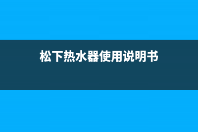 松下热水器24小时服务热线(总部/更新)售后400维修部电话(松下热水器使用说明书)