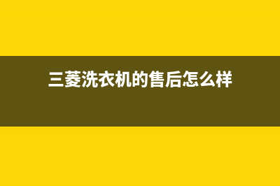 三菱洗衣机的售后电话(总部/更新)售后服务网点24小时(三菱洗衣机的售后怎么样)