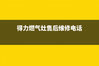 得力燃气灶售后维修服务电话2023已更新售后400专线(得力燃气灶售后维修电话)