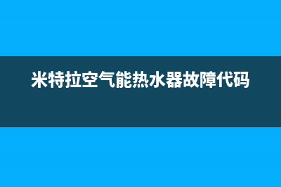 米特拉空气能热水器售后电话2023已更新售后400官网电话(米特拉空气能热水器故障代码)