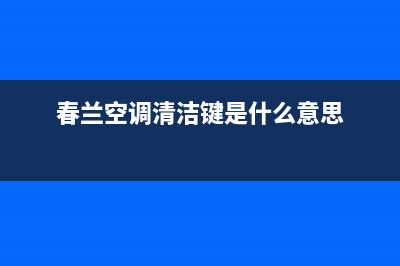 春兰中央空调清洗电话(400已更新)售后服务网点400客服电话(春兰空调清洁键是什么意思)