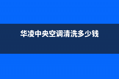 华凌中央空调清洗电话(总部/更新)维修电话24小时(华凌中央空调清洗多少钱)