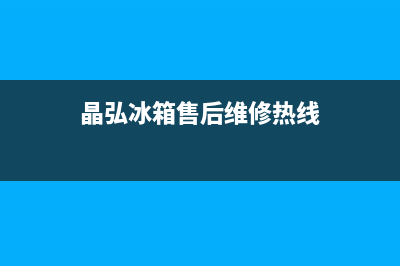 晶弘冰箱售后维修热线(400已更新)售后400总部电话(晶弘冰箱售后维修热线)