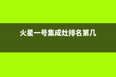 火星一号集成灶售后维修电话(2023更新)售后服务热线(火星一号集成灶排名第几)