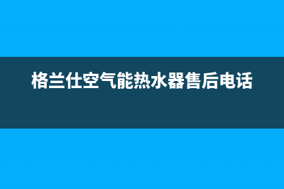 格兰仕空气能热水器电话24小时服务热线(2023更新)售后服务24小时400(格兰仕空气能热水器售后电话)