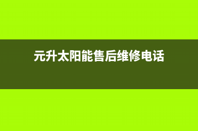 元升太阳能售后服务电话2023已更新服务电话24小时热线(元升太阳能售后维修电话)