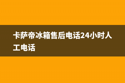 卡萨帝冰箱售后服务电话24小时2023已更新(今日/更新)售后服务24小时维修电话(卡萨帝冰箱售后电话24小时人工电话)