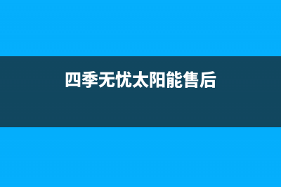 四季无忧太阳能维修电话号码(2023更新)售后服务电话查询(四季无忧太阳能售后)