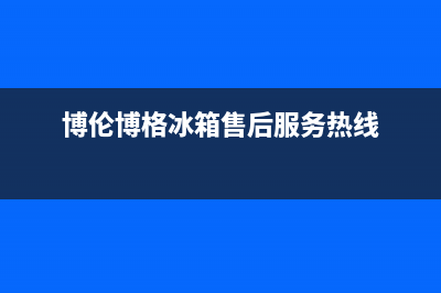 博伦博格冰箱售后维修服务热线(2023更新)售后服务网点客服电话(博伦博格冰箱售后服务热线)