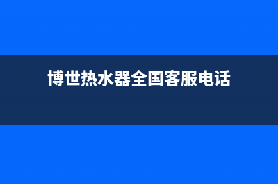 博世热水器全国服务热线2023已更新售后服务24小时400(博世热水器全国客服电话)