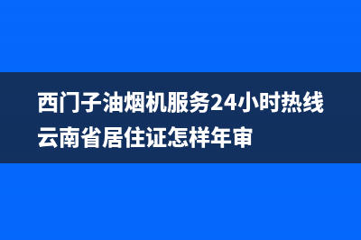 西门子油烟机服务24小时热线2023已更新全国统一厂家24h客户400服务(西门子油烟机服务24小时热线云南省居住证怎样年审)