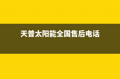 天普太阳能全国售后电话(总部/更新)24小时人工服务电话(天普太阳能全国售后电话)