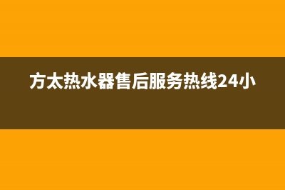 方太热水器售后服务热线(400已更新)售后服务24小时受理中心(方太热水器售后服务热线24小时)