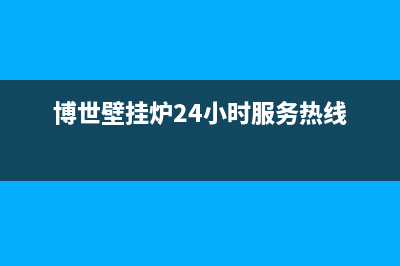 博世壁挂炉24小时服务热线(400已更新)全国服务电话(博世壁挂炉24小时服务热线)