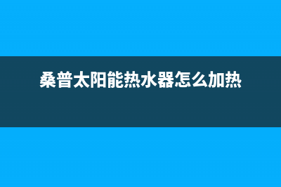 桑普太阳能热水器售后服务电话(2023更新)全国售后电话(桑普太阳能热水器怎么加热)