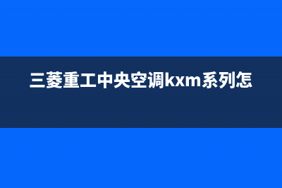 三菱重工中央空调24小时服务电话(400已更新)售后服务人工受理(三菱重工中央空调kxm系列怎么样)