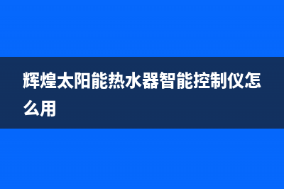 辉煌太阳能热水器维修服务中心(400已更新)全国统一服务热线电话(辉煌太阳能热水器智能控制仪怎么用)