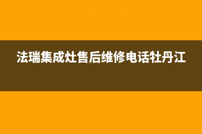 法瑞集成灶售后维修电话(400已更新)售后服务网点服务预约(法瑞集成灶售后维修电话牡丹江)