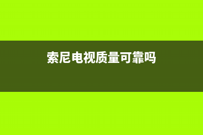 索尼电视全国范围热线电话(总部/更新)售后400安装电话(索尼电视质量可靠吗)