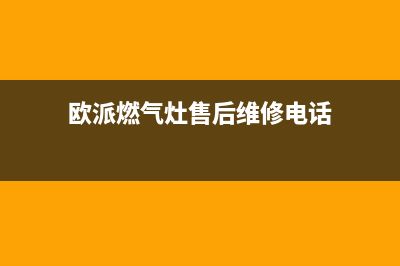 欧派燃气灶售后维修电话(400已更新)售后服务网点专线(欧派燃气灶售后维修电话)