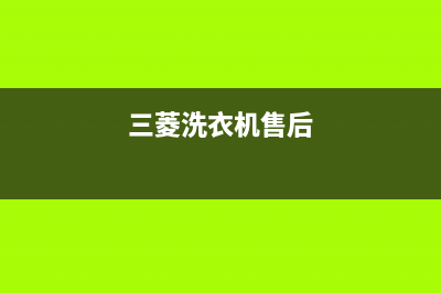 三菱洗衣机的售后电话2023已更新售后服务24小时客服电话(三菱洗衣机售后)