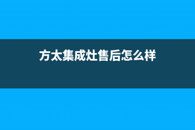 方太集成灶售后服务维修电话(2023更新)售后服务24小时网点400(方太集成灶售后怎么样)