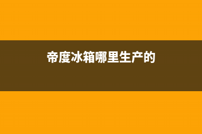 帝度冰箱全国售后电话2023已更新售后服务网点客服电话(帝度冰箱哪里生产的)