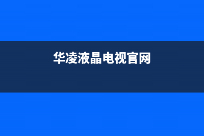 华凌电视售后服务24小时服务热线2023已更新售后人工服务热线(华凌液晶电视官网)