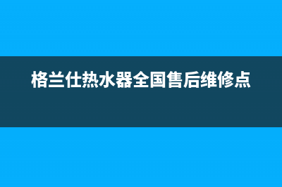 格兰仕热水器全国24小时服务电话号码(2023更新)售后服务网点400(格兰仕热水器全国售后维修点)