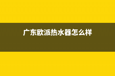 广东欧派热水器出现e5故障(广东欧派热水器怎么样)