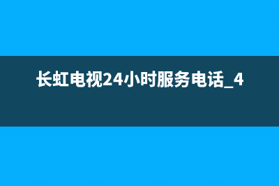 长虹电视24小时服务电话2023已更新售后服务网点24小时人工客服热线(长虹电视24小时服务电话 400)
