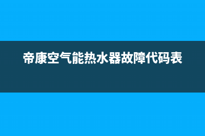 帝康空气能热水器售后维修电话2023已更新售后服务受理专线(帝康空气能热水器故障代码表)