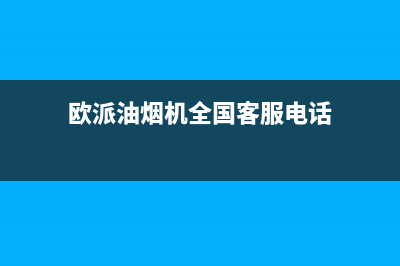 欧派油烟机全国深化服务电话号码2023已更新售后24小时厂家在线服务(欧派油烟机全国客服电话)