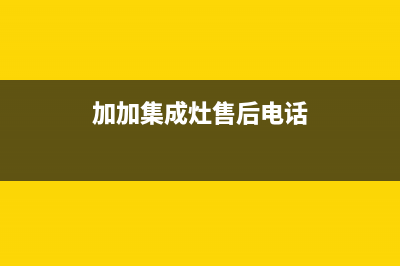 加加集成灶售后维修电话(2023更新)全国统一服务网点(加加集成灶售后电话)