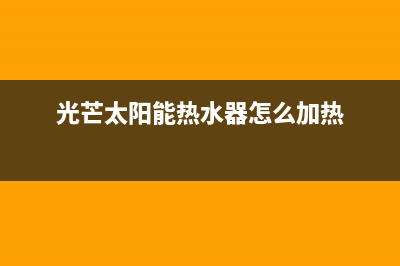 光芒太阳能热水器售后维修电话(总部/更新)维修售后服务长沙(光芒太阳能热水器怎么加热)