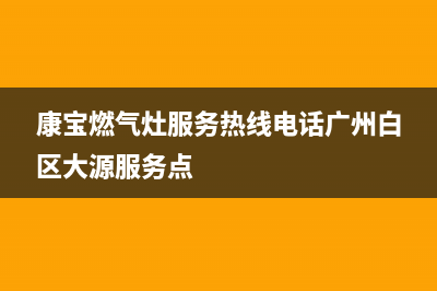 康宝燃气灶服务24小时热线(400已更新)售后400电话多少(康宝燃气灶服务热线电话广州白区大源服务点)